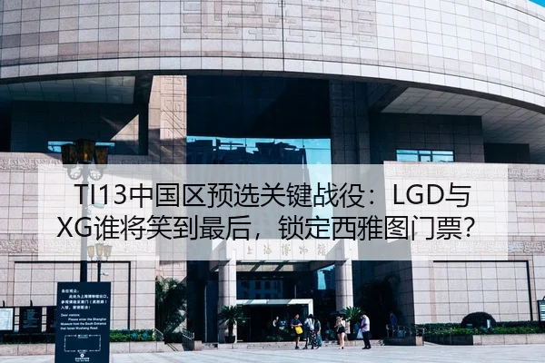 TI13中国区预选关键战役：LGD与XG谁将笑到最后，锁定西雅图门票？