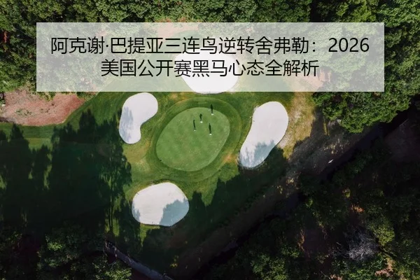 阿克谢·巴提亚三连鸟逆转舍弗勒：2026美国公开赛黑马心态全解析 - Leyu