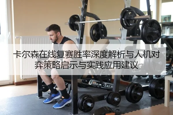 卡尔森在线复赛胜率深度解析与人机对弈策略启示与实践应用建议 - Leyu